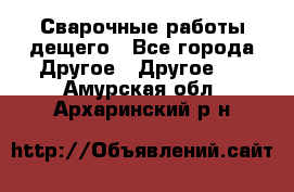 Сварочные работы дещего - Все города Другое » Другое   . Амурская обл.,Архаринский р-н